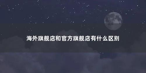 海外旗舰店和官方旗舰店有什么区别 海外旗舰店和官方旗舰店有什么区别(海外旗舰店和官方旗舰店哪个靠谱)
