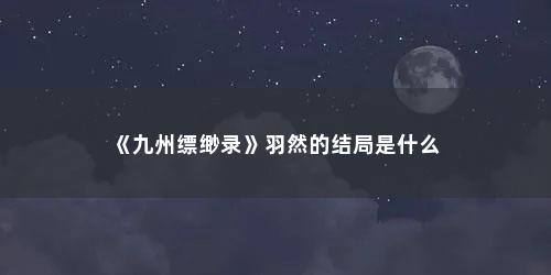 《九州缥缈录》羽然的结局是什么