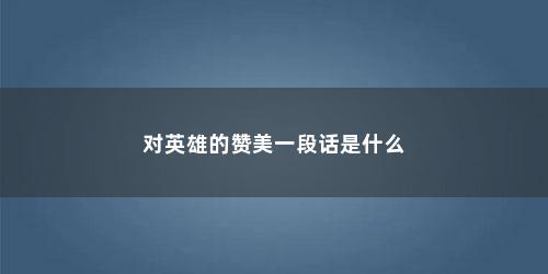 对英雄的赞美一段话是什么