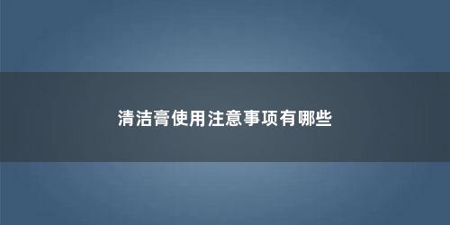 清洁膏使用注意事项有哪些