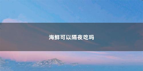 海鲜可以隔夜吃吗