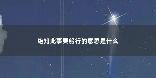 绝知此事要躬行的意思是什么 绝知此事要躬行的意思是什么(绝知此事要躬行的意思)