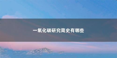 一氧化碳研究简史有哪些 一氧化碳研究简史有哪些(一氧化碳研究)
