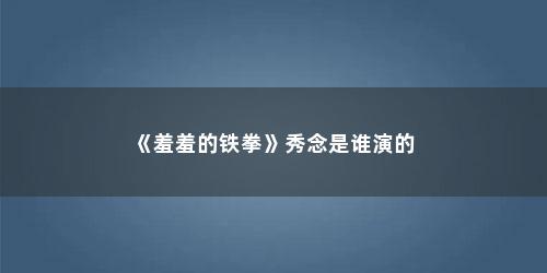 《羞羞的铁拳》秀念是谁演的
