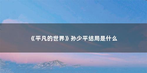 《平凡的世界》孙少平结局是什么