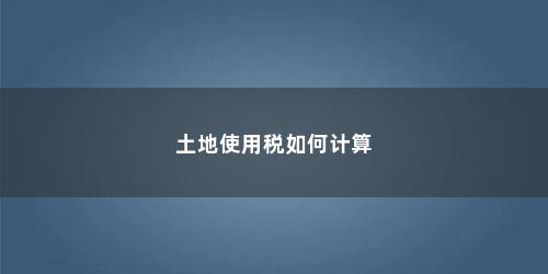 土地使用税如何计算 土地使用税如何计算(土地使用税如何计算缴纳)