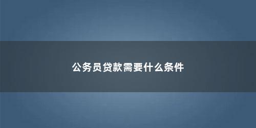 公务员贷款需要什么条件