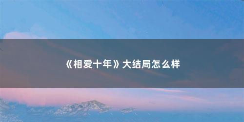 《相爱十年》大结局怎么样