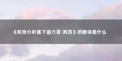 《和张仆射塞下曲六首·其四》的翻译是什么