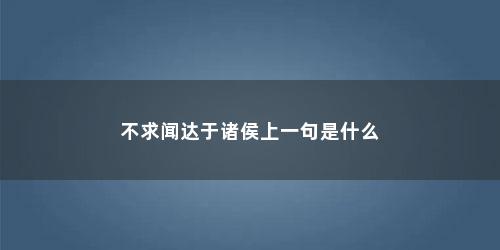 不求闻达于诸侯上一句是什么 不求闻达于诸侯上一句是什么(不求闻达于诸侯的前面一句)