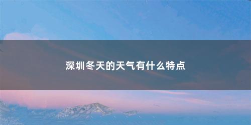 深圳冬天的天气有什么特点 深圳冬天的天气有什么特点(深圳冬天的气温一般是多少度)