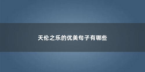 天伦之乐的优美句子有哪些 天伦之乐的优美句子有哪些(天伦之乐的优美句子)