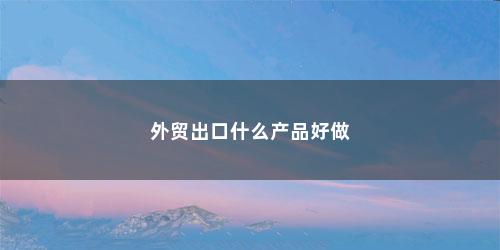 外贸出口什么产品好做