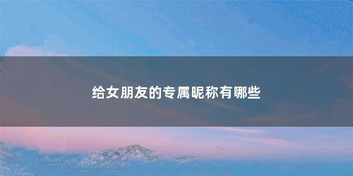 给女朋友的专属昵称有哪些