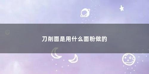 刀削面是用什么面粉做的 刀削面是用什么面粉做的(刀削面是用什么面粉做的呢)