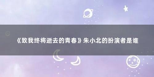 《致我终将逝去的青春》朱小北的扮演者是谁