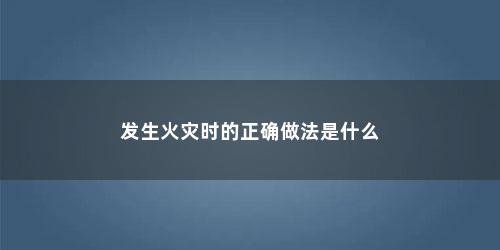 发生火灾时的正确做法是什么