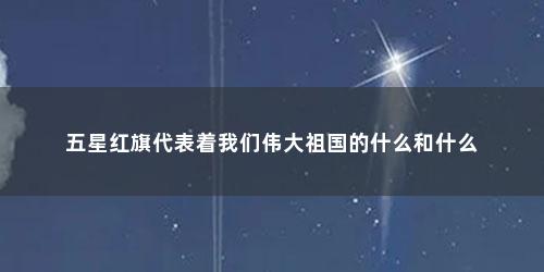 五星红旗代表着我们伟大祖国的什么和什么