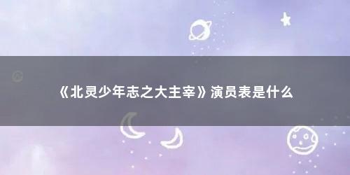 《北灵少年志之大主宰》演员表是什么