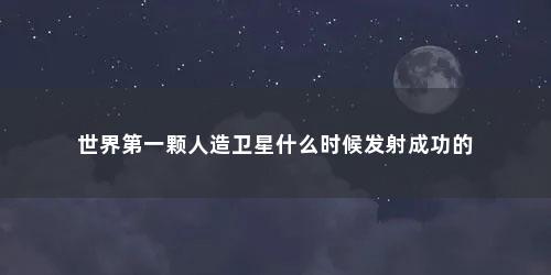 世界第一颗人造卫星什么时候发射成功的