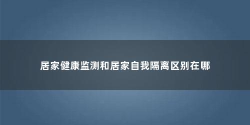 居家健康监测和居家自我隔离区别在哪