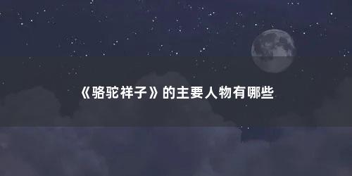 《骆驼祥子》的主要人物有哪些(骆驼祥子中主要人物有哪些)