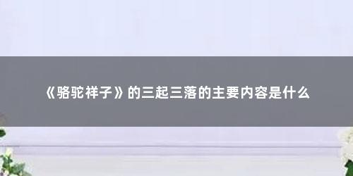 《骆驼祥子》的三起三落的主要内容是什么