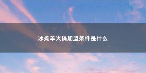 冰煮羊火锅加盟条件是什么