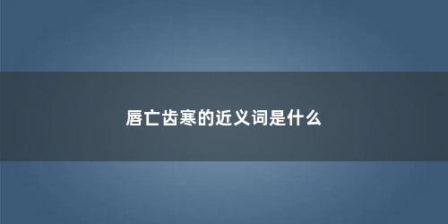 唇亡齿寒的近义词是什么