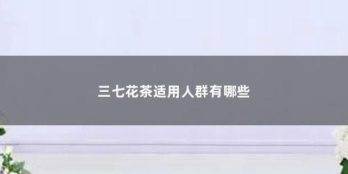 三七花茶适用人群有哪些