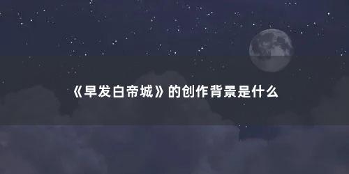 《早发白帝城》的创作背景是什么