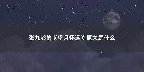 张九龄的《望月怀远》原文是什么 张九龄的《望月怀远》原文是什么(张九龄的望月怀远诗句)