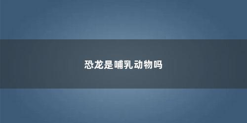 恐龙是哺乳动物吗 恐龙是哺乳动物吗(恐龙是哺乳动物吗为什么)