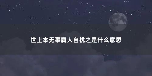 世上本无事庸人自扰之是什么意思