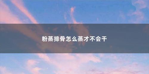 粉蒸排骨怎么蒸才不会干