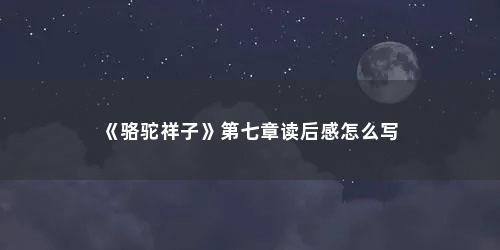 《骆驼祥子》第七章读后感怎么写 《骆驼祥子》第七章读后感怎么写(骆驼祥子第七章读后感300字作业帮)