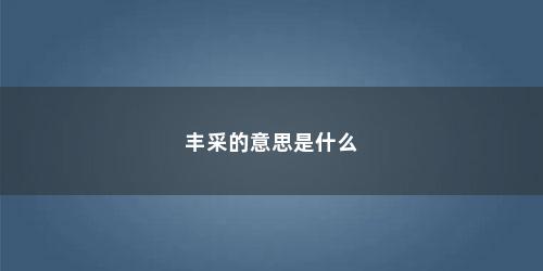丰采的意思是什么 丰采的意思是什么(丰采的意思)