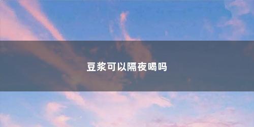 豆浆可以隔夜喝吗