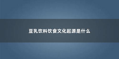 豆乳饮料饮食文化起源是什么