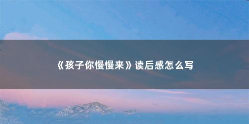 《孩子你慢慢来》读后感怎么写 《孩子你慢慢来》读后感怎么写(孩子你慢慢地来每一章读后感)