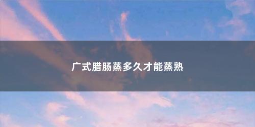 广式腊肠蒸多久才能蒸熟