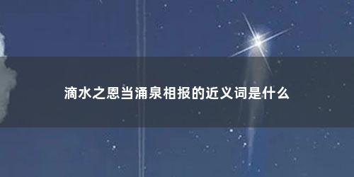 滴水之恩当涌泉相报的近义词是什么