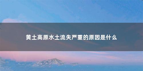 黄土高原水土流失严重的原因是什么