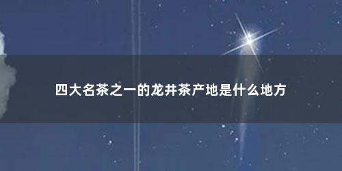 四大名茶之一的龙井茶产地是什么地方
