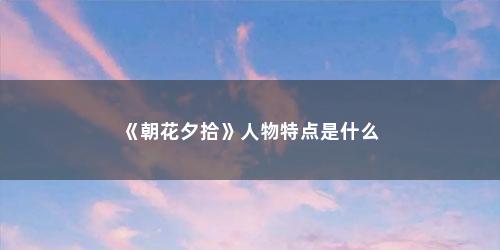 《朝花夕拾》人物特点是什么