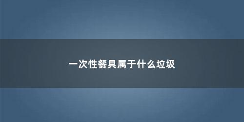 一次性餐具属于什么垃圾 一次性餐具属于什么垃圾(一次性餐具属于什么垃圾啊)