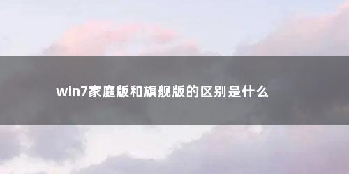 win7家庭版和旗舰版的区别是什么 win7家庭版和旗舰版的区别是什么(win7家庭版和旗舰版的区别)