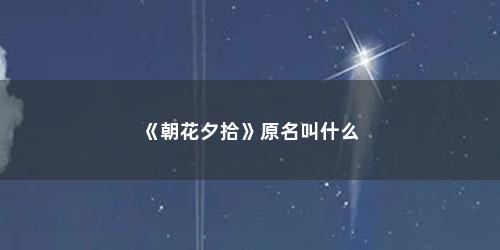 《朝花夕拾》原名叫什么 《朝花夕拾》原名叫什么(朝花夕拾原名叫什么名字)