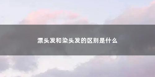 漂头发和染头发的区别是什么