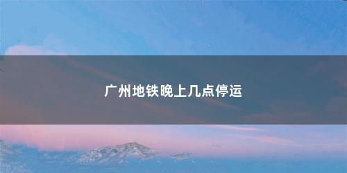 广州地铁晚上几点停运